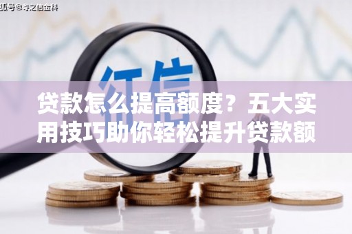 沙田贷款怎么提高额度？五大实用技巧助你轻松提升贷款额度