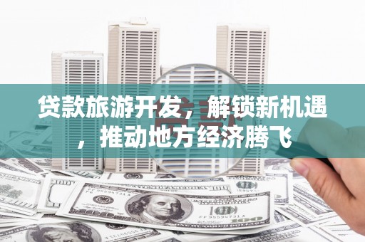 沙田贷款旅游开发，解锁新机遇，推动地方经济腾飞