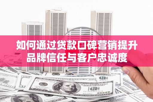 沙田如何通过贷款口碑营销提升品牌信任与客户忠诚度