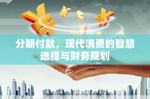 沙田分期付款，现代消费的智慧选择与财务规划