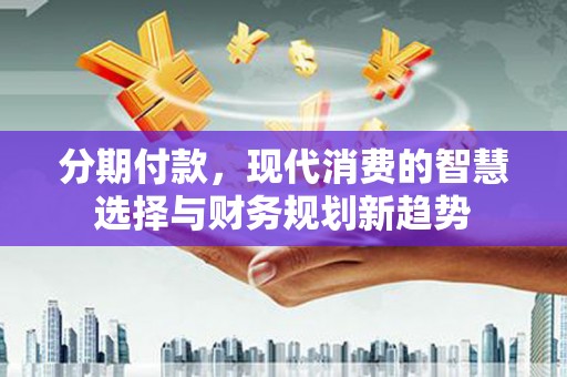 沙田分期付款，现代消费的智慧选择与财务规划新趋势