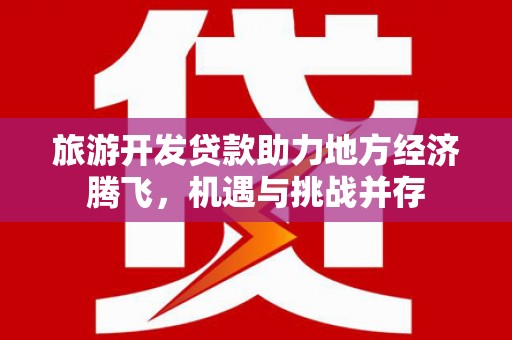 沙田旅游开发贷款助力地方经济腾飞，机遇与挑战并存