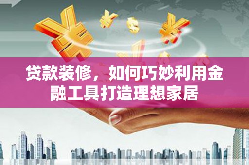 沙田贷款装修，如何巧妙利用金融工具打造理想家居