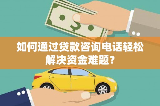 沙田如何通过贷款咨询电话轻松解决资金难题？
