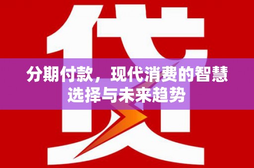 沙田分期付款，现代消费的智慧选择与未来趋势