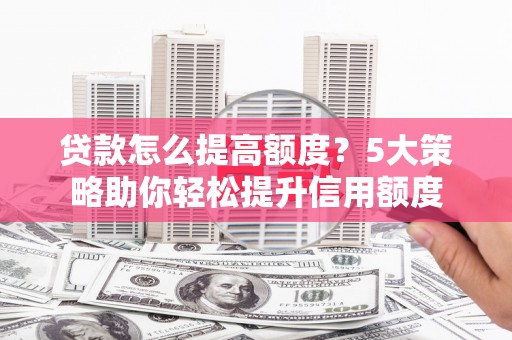 沙田贷款怎么提高额度？5大策略助你轻松提升信用额度