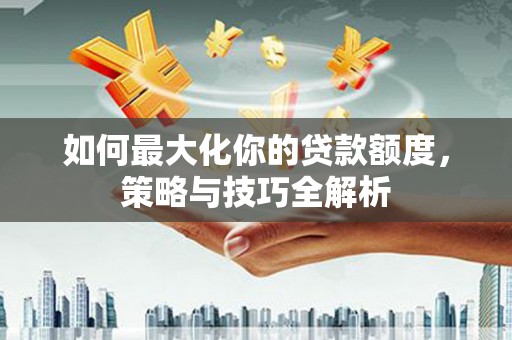 沙田如何最大化你的贷款额度，策略与技巧全解析