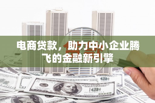 沙田电商贷款，助力中小企业腾飞的金融新引擎
