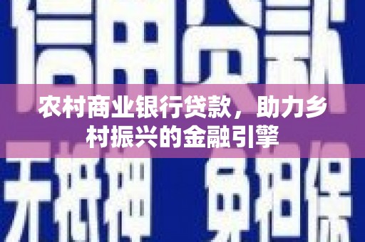 沙田农村商业银行贷款，助力乡村振兴的金融引擎