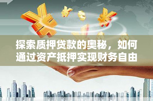沙田探索质押贷款的奥秘，如何通过资产抵押实现财务自由