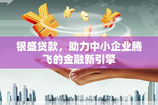 沙田银盛贷款，助力中小企业腾飞的金融新引擎