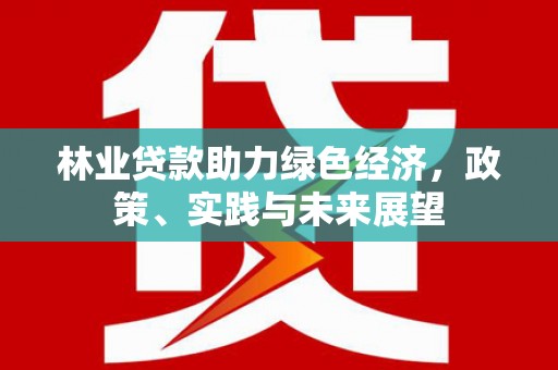沙田林业贷款助力绿色经济，政策、实践与未来展望