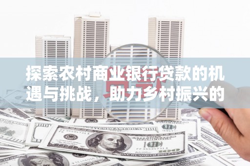 沙田探索农村商业银行贷款的机遇与挑战，助力乡村振兴的金融引擎