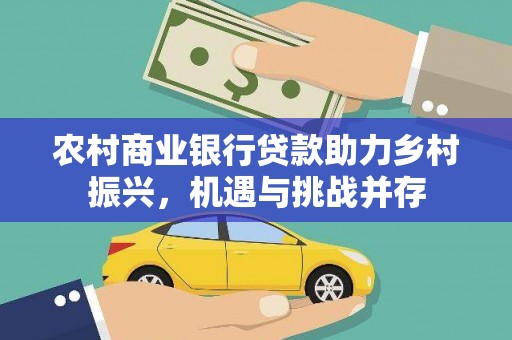 沙田农村商业银行贷款助力乡村振兴，机遇与挑战并存