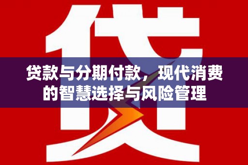 沙田贷款与分期付款，现代消费的智慧选择与风险管理