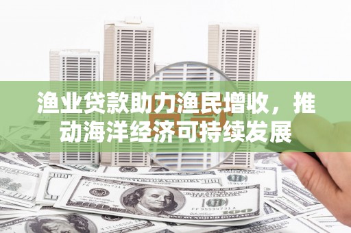 沙田渔业贷款助力渔民增收，推动海洋经济可持续发展