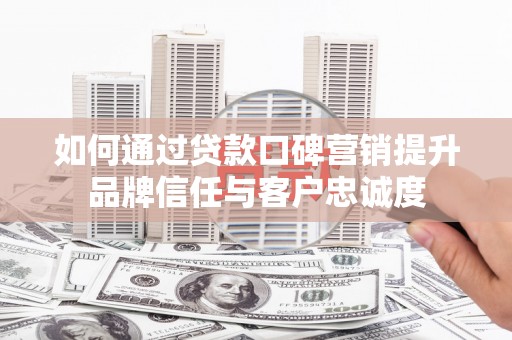 沙田如何通过贷款口碑营销提升品牌信任与客户忠诚度