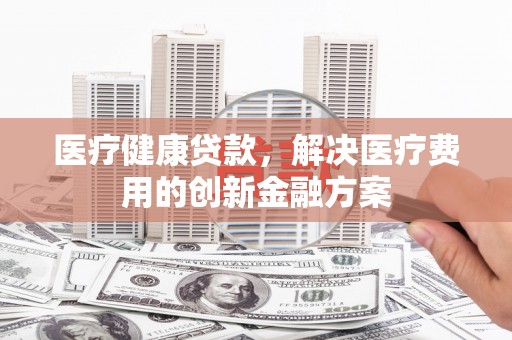 沙田医疗健康贷款，解决医疗费用的创新金融方案