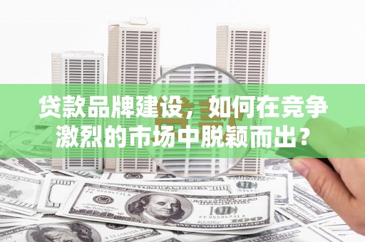 沙田贷款品牌建设，如何在竞争激烈的市场中脱颖而出？
