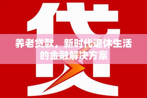 沙田养老贷款，新时代退休生活的金融解决方案