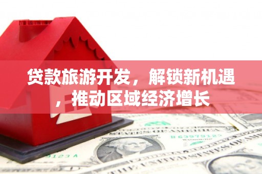 沙田贷款旅游开发，解锁新机遇，推动区域经济增长