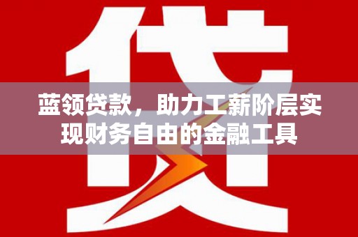 沙田蓝领贷款，助力工薪阶层实现财务自由的金融工具