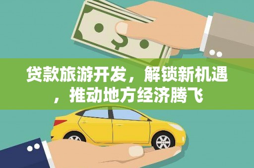 沙田贷款旅游开发，解锁新机遇，推动地方经济腾飞
