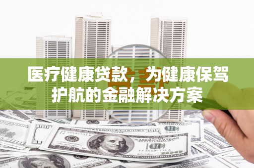 沙田医疗健康贷款，为健康保驾护航的金融解决方案